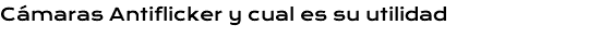 Cámaras Antiflicker y cual es su utilidad